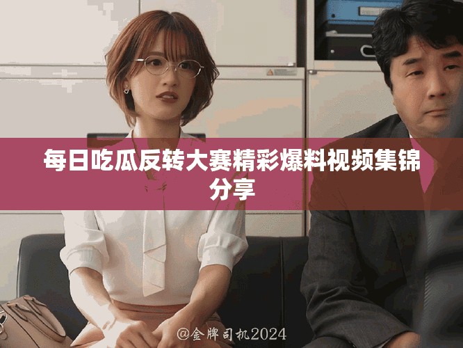 每日吃瓜反轉大賽精彩爆料視頻集錦分享