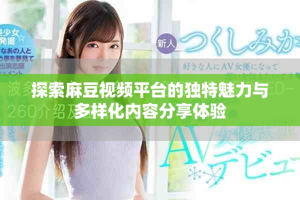探索麻豆視頻平臺的獨特魅力與多樣化內容分享體驗
