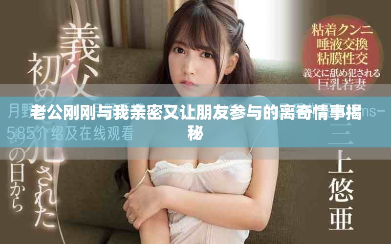 老公剛剛與我親密又讓朋友參與的離奇情事揭秘