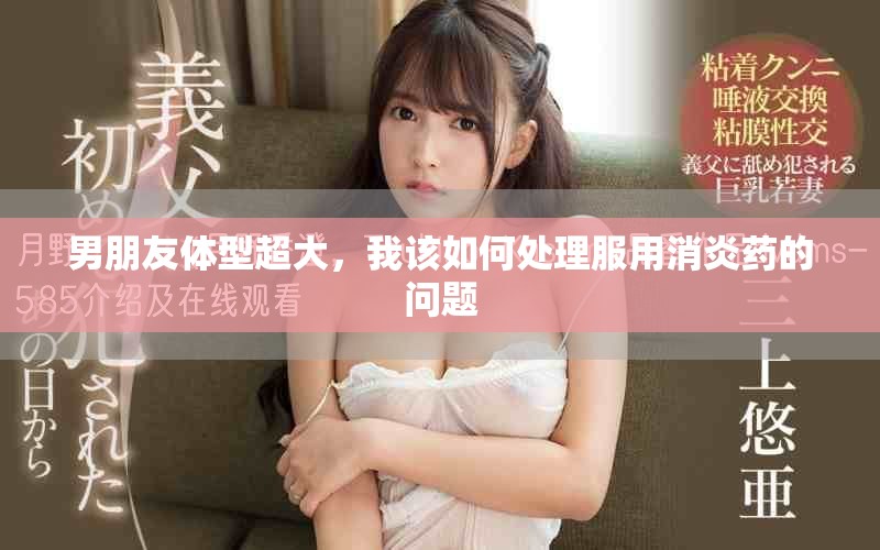 男朋友體型超大，我該如何處理服用消炎藥的問(wèn)題
