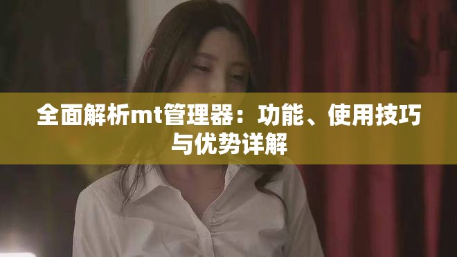全面解析mt管理器：功能、使用技巧與優勢詳解