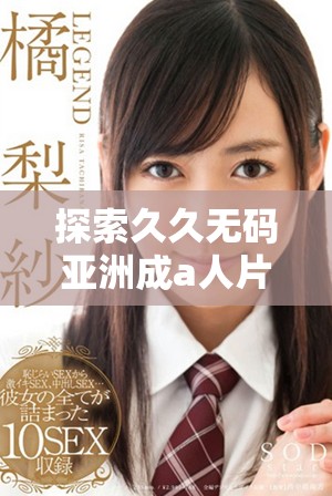 探索久久無碼亞洲成a人片的魅力與深度分析精彩內容