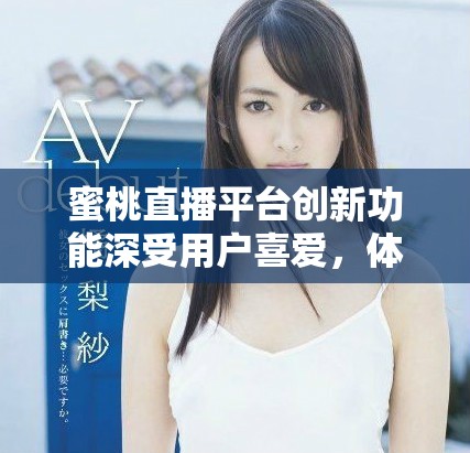 蜜桃直播平臺創新功能深受用戶喜愛，體驗全面提升