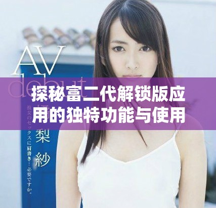 探秘富二代解鎖版應(yīng)用的獨(dú)特功能與使用體驗