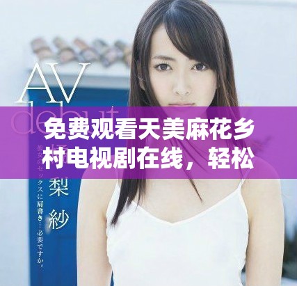 免費觀看天美麻花鄉村電視劇在線，輕松暢享精彩劇情體驗