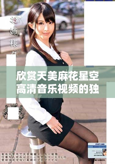 欣賞天美麻花星空高清音樂視頻的獨特魅力與精彩片段