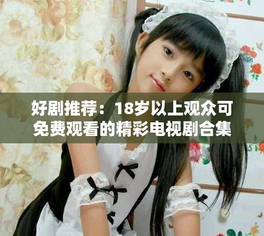 好劇推薦：18歲以上觀眾可免費觀看的精彩電視劇合集