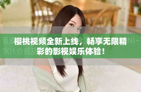 櫻桃視頻全新上線，暢享無限精彩的影視娛樂體驗(yàn)！