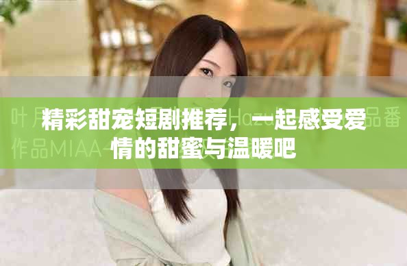 精彩甜寵短劇推薦，一起感受愛情的甜蜜與溫暖吧
