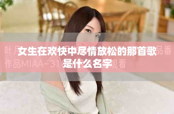 女生在歡快中盡情放松的那首歌是什么名字