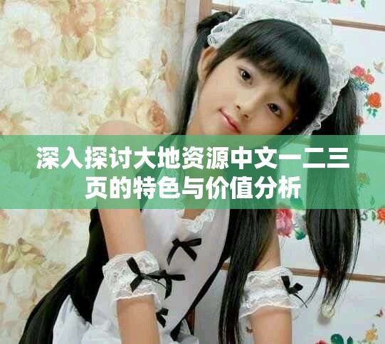 深入探討大地資源中文一二三頁(yè)的特色與價(jià)值分析