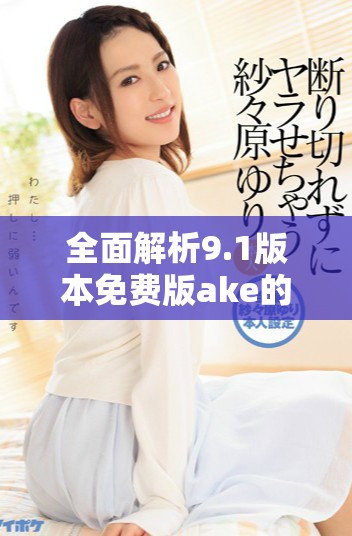 全面解析9.1版本免費版ake的功能與使用體驗
