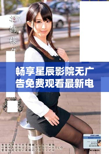暢享星辰影院無廣告免費(fèi)觀看最新電視劇與電影的精彩體驗(yàn)