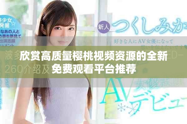 欣賞高質量櫻桃視頻資源的全新免費觀看平臺推薦