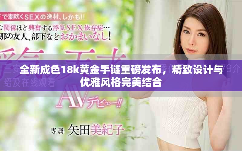 全新成色18k黃金手鏈重磅發布，精致設計與優雅風格完美結合