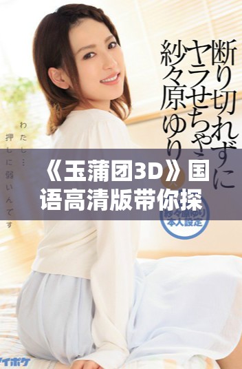 《玉蒲團3D》國語高清版帶你探索不一樣的視覺之旅