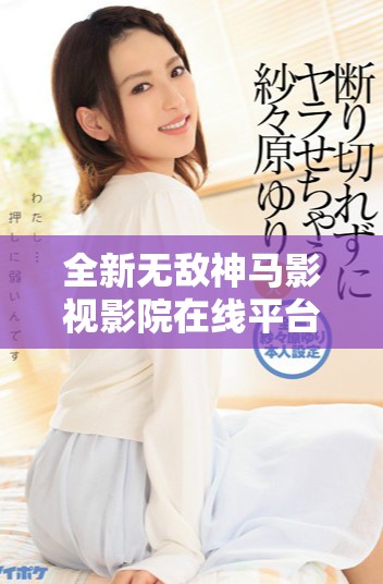 全新無敵神馬影視影院在線平臺(tái)帶你暢享精彩影視盛宴