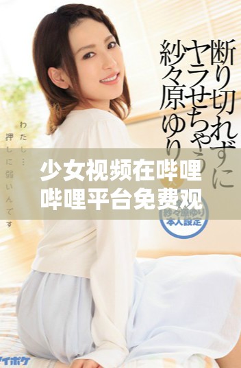 少女視頻在嗶哩嗶哩平臺免費觀看的精彩體驗分享