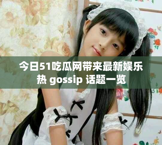 今日51吃瓜網帶來最新娛樂熱 gossip 話題一覽