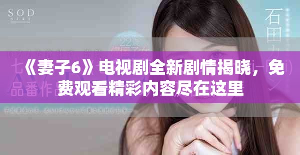 《妻子6》電視劇全新劇情揭曉，免費觀看精彩內容盡在這里