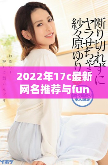 2022年17c最新網名推薦與fun風格的趣味選擇