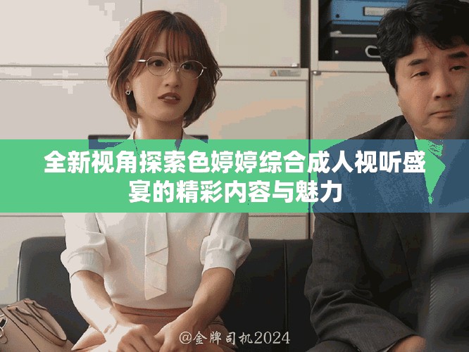 全新視角探索色婷婷綜合成人視聽盛宴的精彩內容與魅力