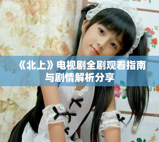 《北上》電視劇全劇觀看指南與劇情解析分享