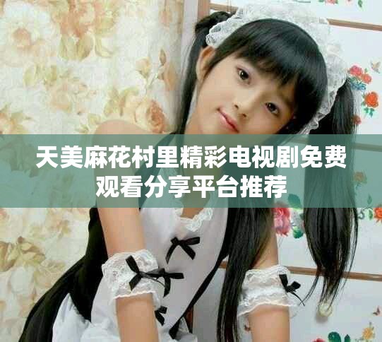 天美麻花村里精彩電視劇免費觀看分享平臺推薦
