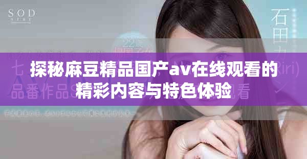 探秘麻豆精品國產(chǎn)av在線觀看的精彩內(nèi)容與特色體驗(yàn)