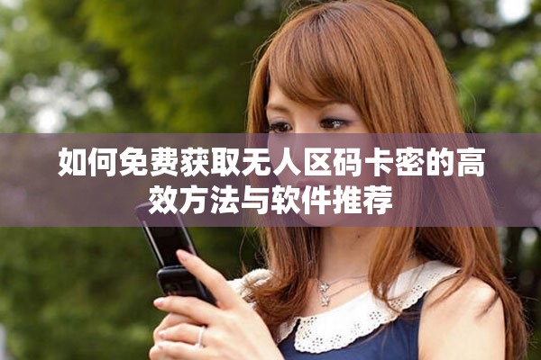 如何免費獲取無人區(qū)碼卡密的高效方法與軟件推薦