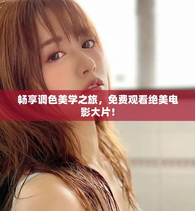 暢享調色美學之旅，免費觀看絕美電影大片！