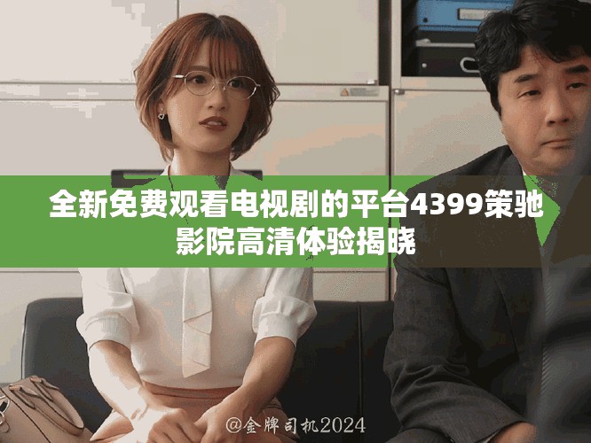 全新免費觀看電視劇的平臺4399策馳影院高清體驗揭曉