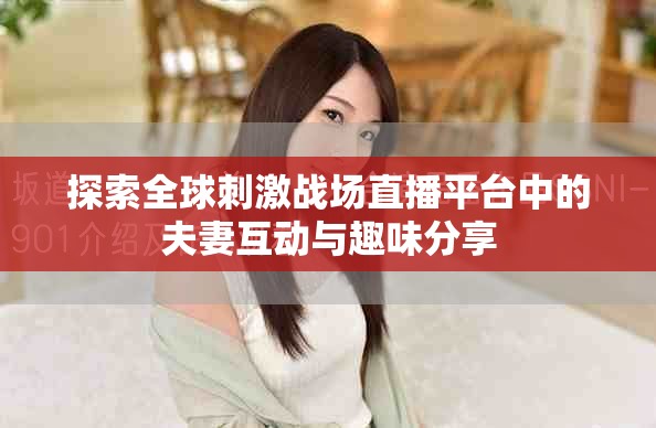 探索全球刺激戰場直播平臺中的夫妻互動與趣味分享