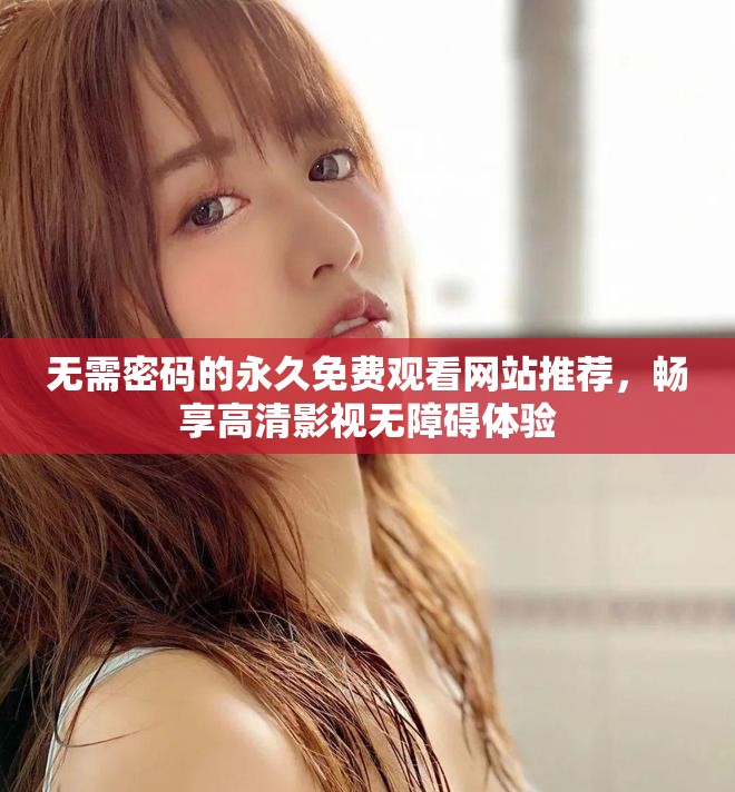 無需密碼的永久免費觀看網站推薦，暢享高清影視無障礙體驗