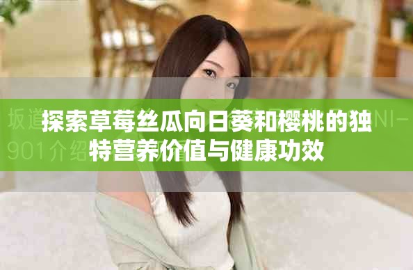 探索草莓絲瓜向日葵和櫻桃的獨特營養價值與健康功效