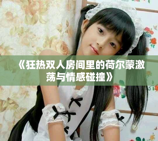 《狂熱雙人房間里的荷爾蒙激蕩與情感碰撞》