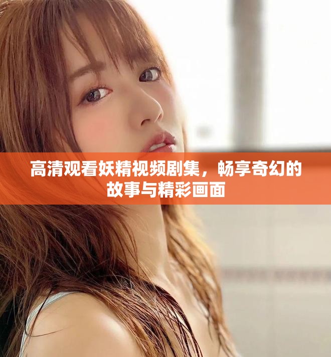 高清觀看妖精視頻劇集，暢享奇幻的故事與精彩畫面