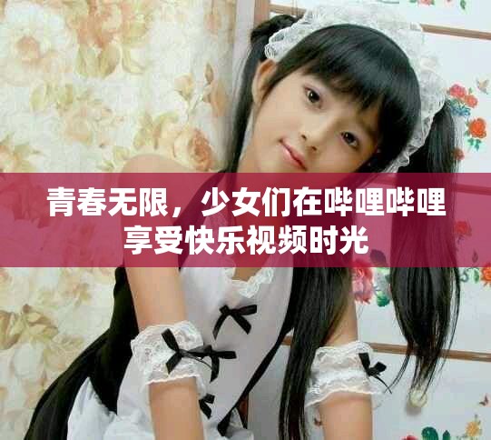 青春無限，少女們在嗶哩嗶哩享受快樂視頻時光
