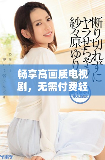 暢享高畫質電視劇，無需付費輕松觀看精彩內容