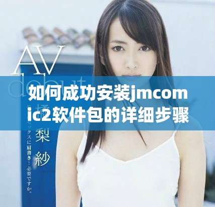 如何成功安裝jmcomic2軟件包的詳細(xì)步驟與指南