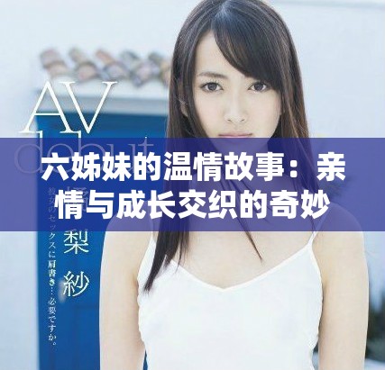 六姊妹的溫情故事：親情與成長(zhǎng)交織的奇妙旅程
