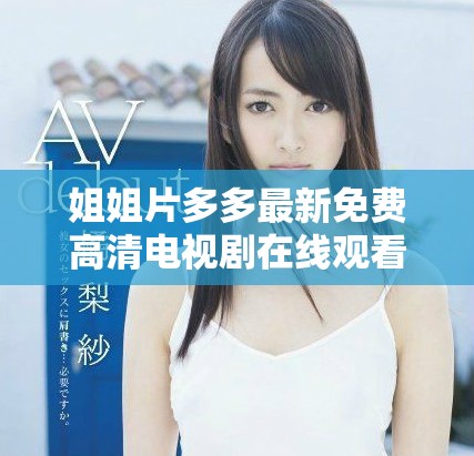姐姐片多多最新免費高清電視劇在線觀看，精彩劇情不容錯過