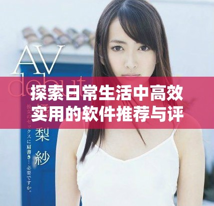 探索日常生活中高效實用的軟件推薦與評測技巧