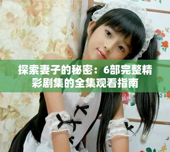 探索妻子的秘密：6部完整精彩劇集的全集觀看指南