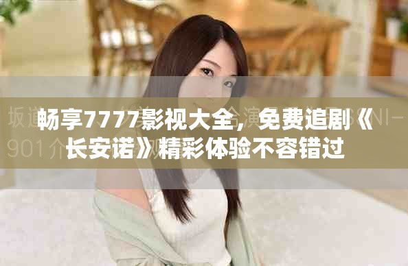 暢享7777影視大全，免費(fèi)追劇《長(zhǎng)安諾》精彩體驗(yàn)不容錯(cuò)過