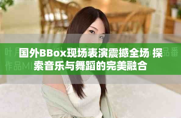 國外BBox現場表演震撼全場 探索音樂與舞蹈的完美融合