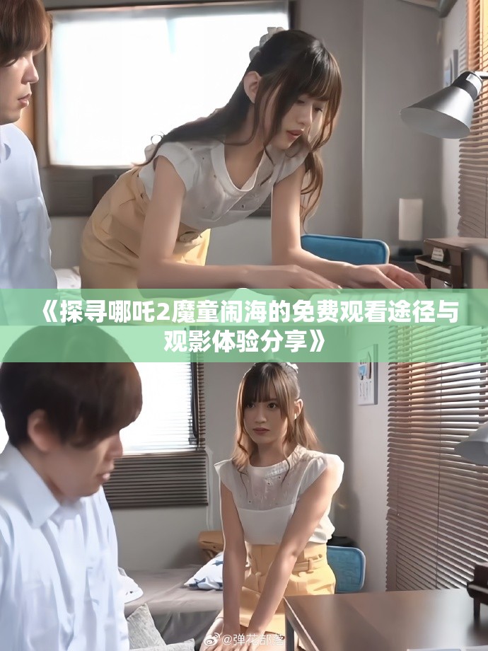 《探尋哪吒2魔童鬧海的免費觀看途徑與觀影體驗分享》